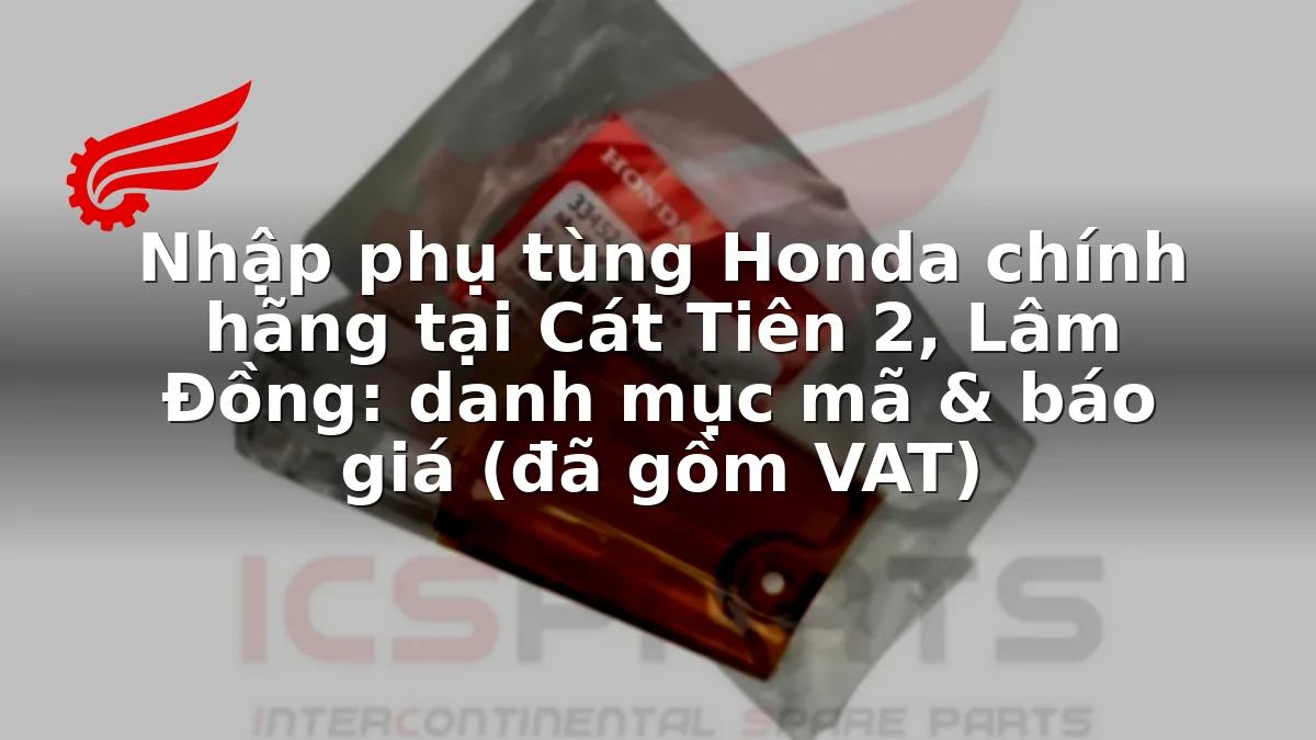 Nhập phụ tùng Honda chính hãng tại Cát Tiên 2, Lâm Đồng: danh mục mã & báo giá (đã gồm VAT)