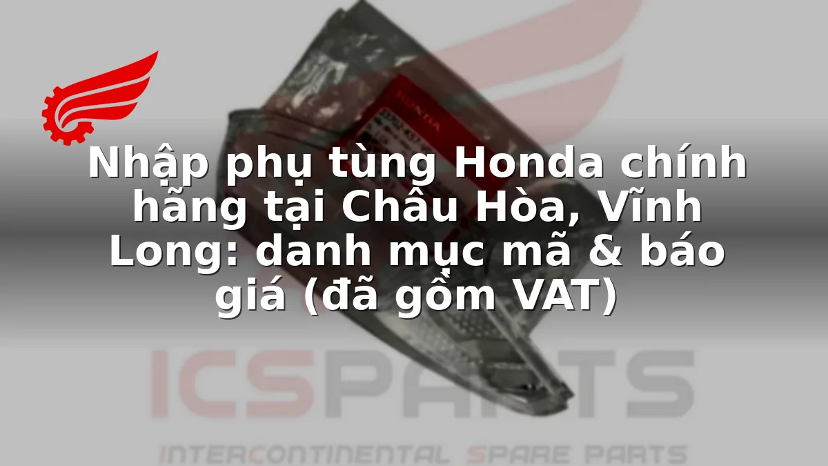 Nhập phụ tùng Honda chính hãng tại Châu Hòa, Vĩnh Long: danh mục mã & báo giá (đã gồm VAT)