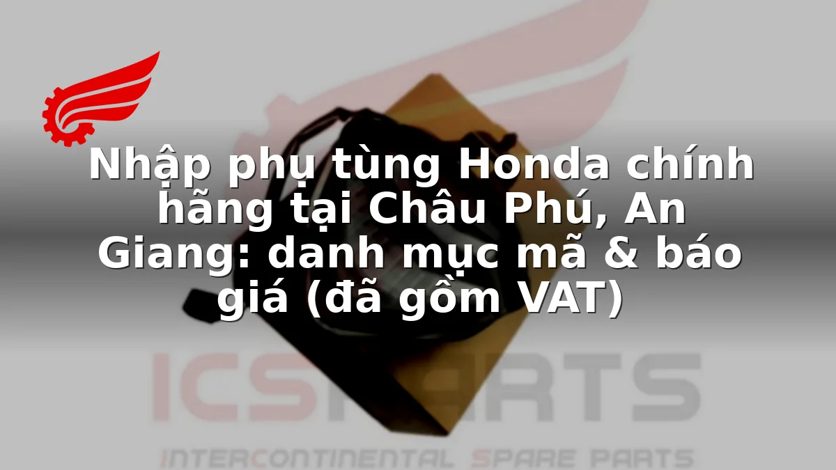 Nhập phụ tùng Honda chính hãng tại Châu Phú, An Giang: danh mục mã & báo giá (đã gồm VAT)
