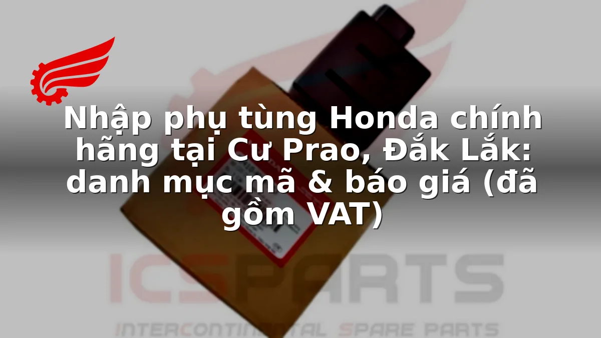 Nhập phụ tùng Honda chính hãng tại Cư Prao, Đắk Lắk: danh mục mã & báo giá (đã gồm VAT)