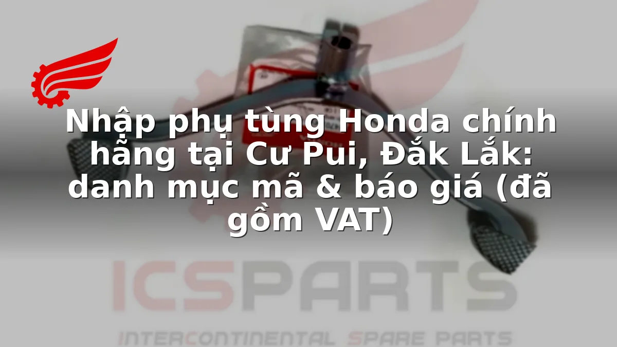 Nhập phụ tùng Honda chính hãng tại Cư Pui, Đắk Lắk: danh mục mã & báo giá (đã gồm VAT)