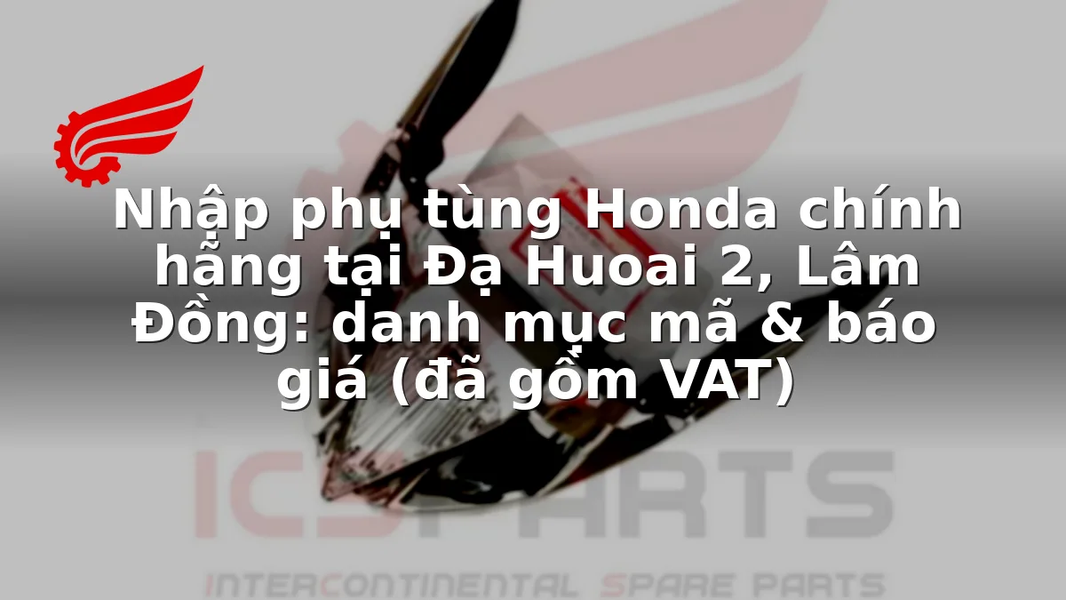 Nhập phụ tùng Honda chính hãng tại Đạ Huoai 2, Lâm Đồng: danh mục mã & báo giá (đã gồm VAT)