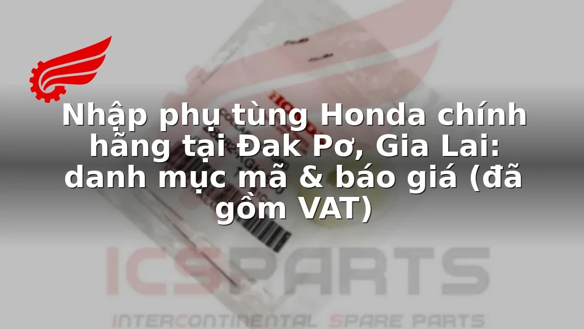 Nhập phụ tùng Honda chính hãng tại Đak Pơ, Gia Lai: danh mục mã & báo giá (đã gồm VAT)