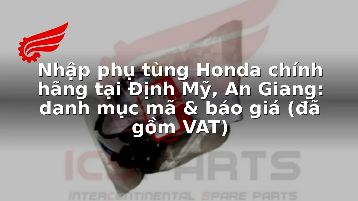 Nhập phụ tùng Honda chính hãng tại Định Mỹ, An Giang: danh mục mã & báo giá (đã gồm VAT)