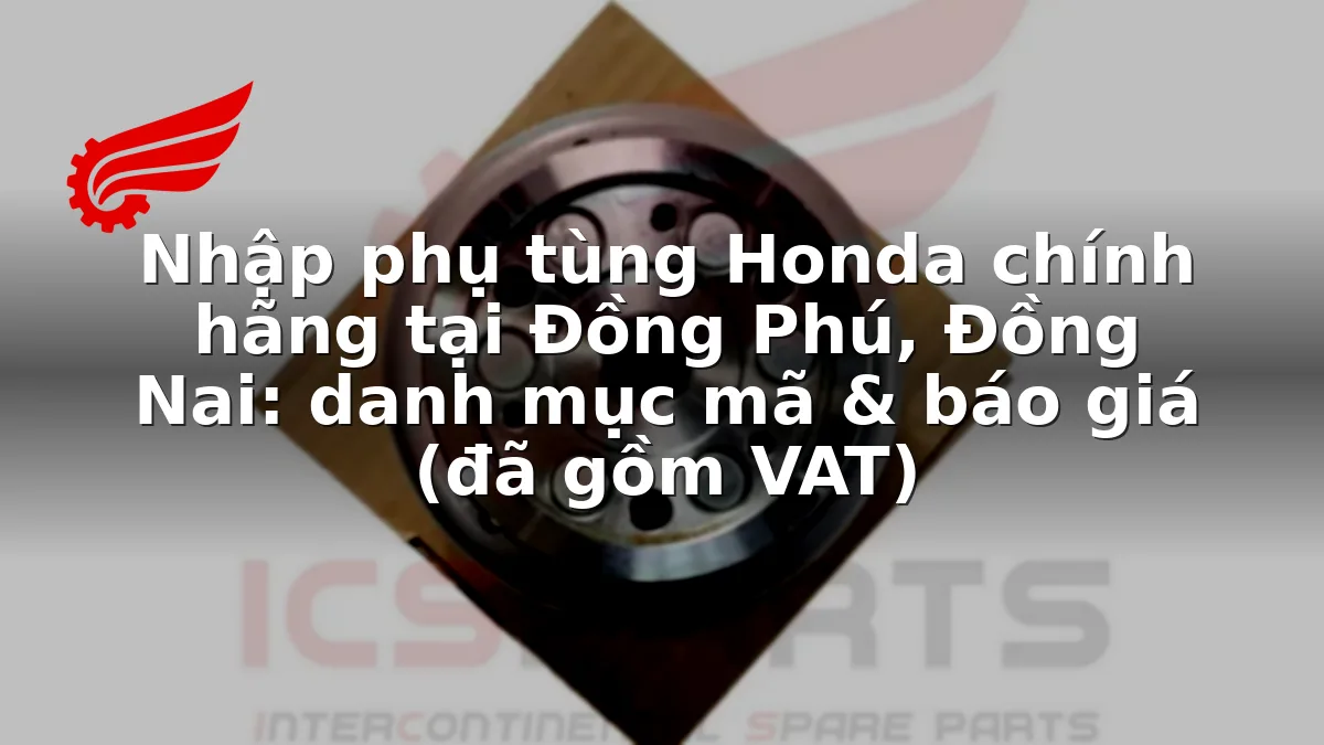 Nhập phụ tùng Honda chính hãng tại Đồng Phú, Đồng Nai: danh mục mã & báo giá (đã gồm VAT)