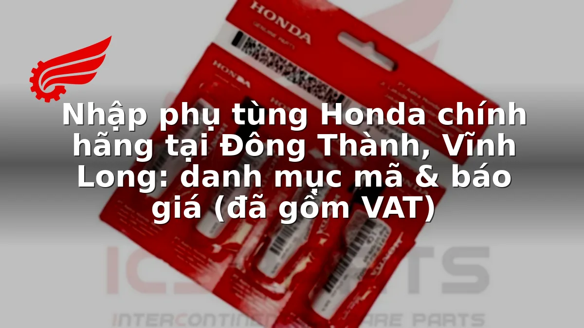 Nhập phụ tùng Honda chính hãng tại Đông Thành, Vĩnh Long: danh mục mã & báo giá (đã gồm VAT)