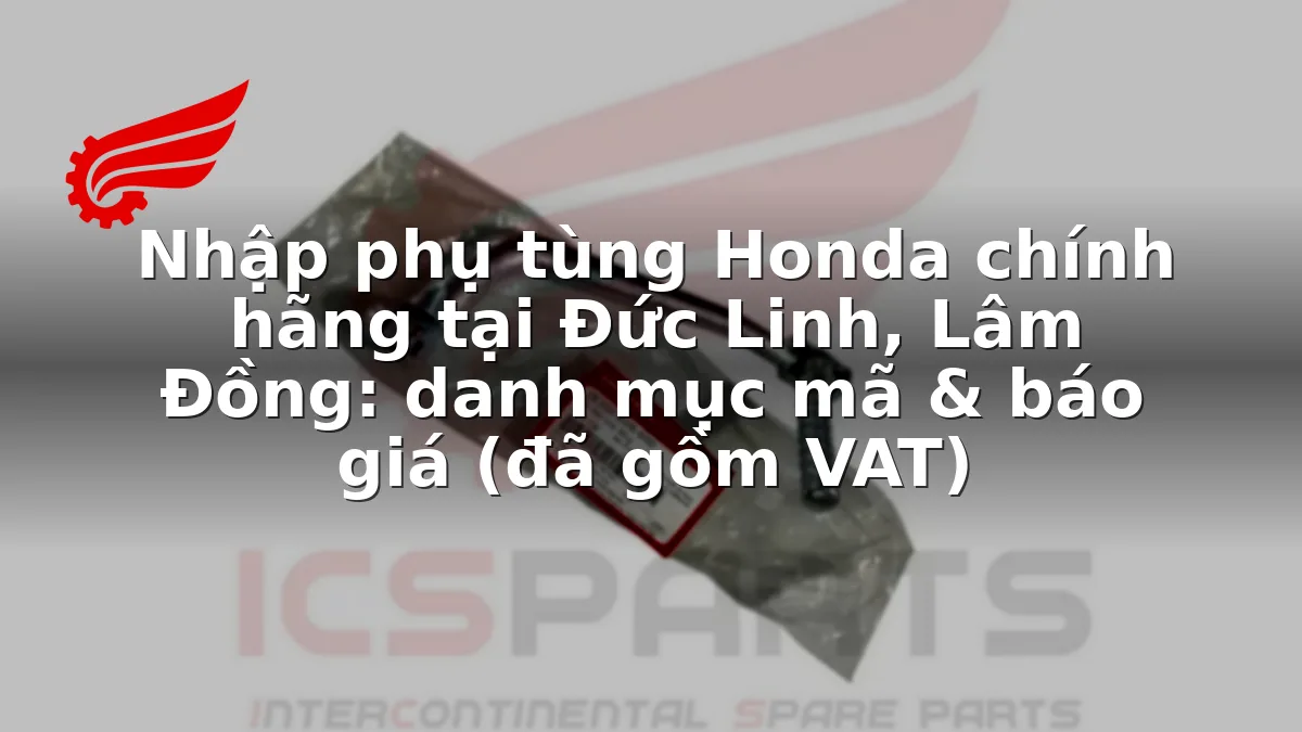 Nhập phụ tùng Honda chính hãng tại Đức Linh, Lâm Đồng: danh mục mã & báo giá (đã gồm VAT)