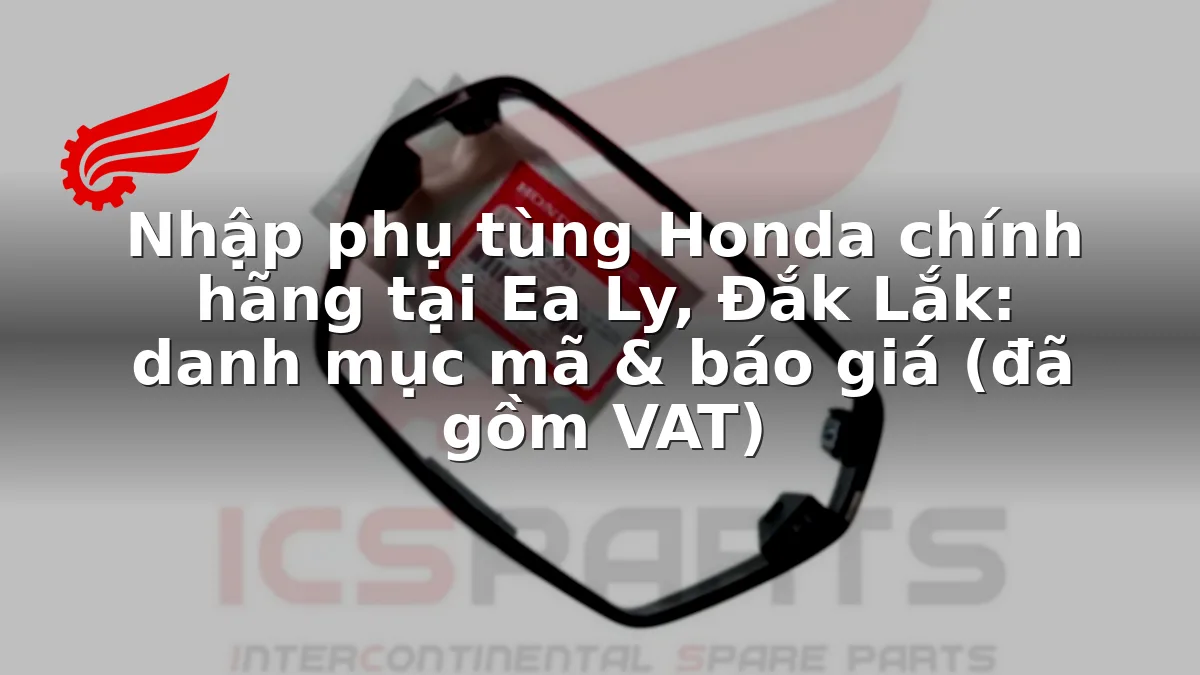 Nhập phụ tùng Honda chính hãng tại Ea Ly, Đắk Lắk: danh mục mã & báo giá (đã gồm VAT)