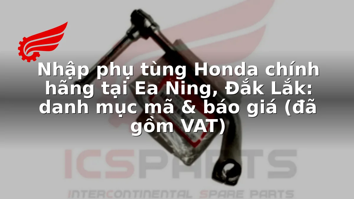 Nhập phụ tùng Honda chính hãng tại Ea Ning, Đắk Lắk: danh mục mã & báo giá (đã gồm VAT)