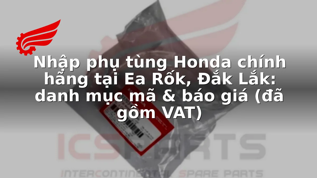 Nhập phụ tùng Honda chính hãng tại Ea Rốk, Đắk Lắk: danh mục mã & báo giá (đã gồm VAT)