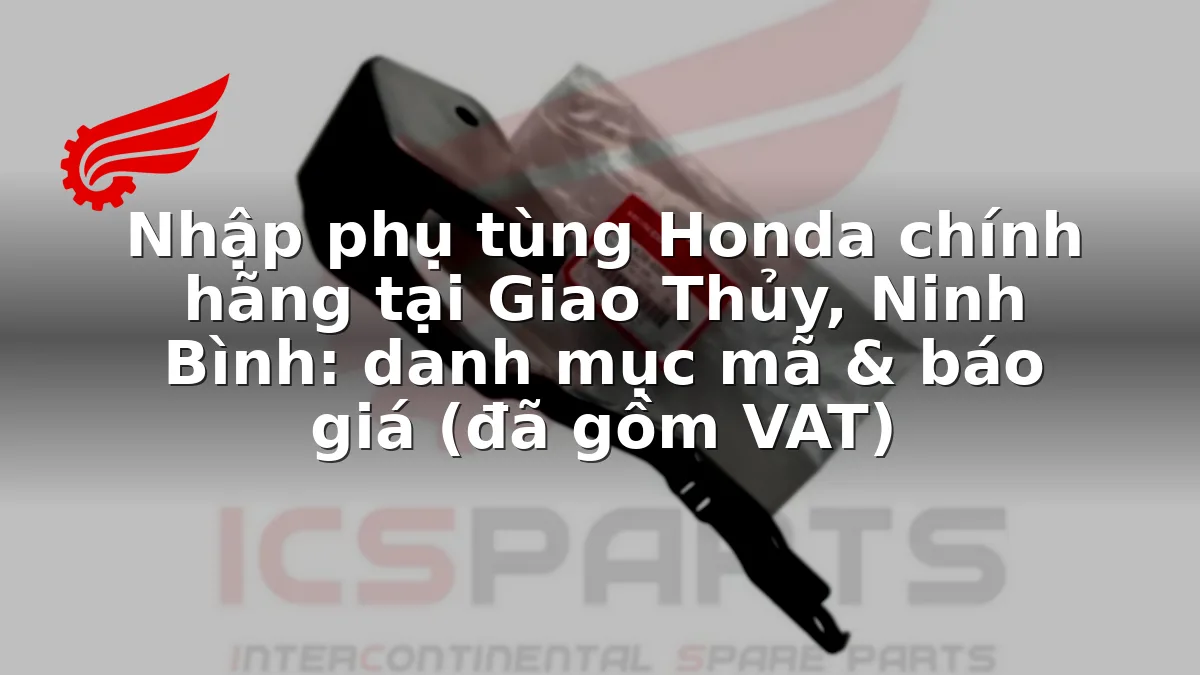 Nhập phụ tùng Honda chính hãng tại Giao Thủy, Ninh Bình: danh mục mã & báo giá (đã gồm VAT)