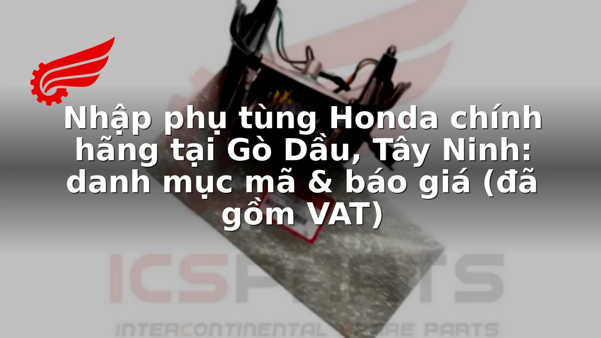 Nhập phụ tùng Honda chính hãng tại Gò Dầu, Tây Ninh: danh mục mã & báo giá (đã gồm VAT)