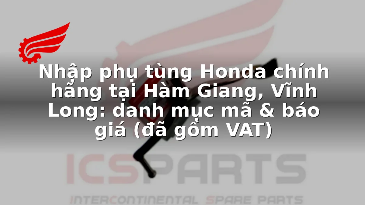 Nhập phụ tùng Honda chính hãng tại Hàm Giang, Vĩnh Long: danh mục mã & báo giá (đã gồm VAT)
