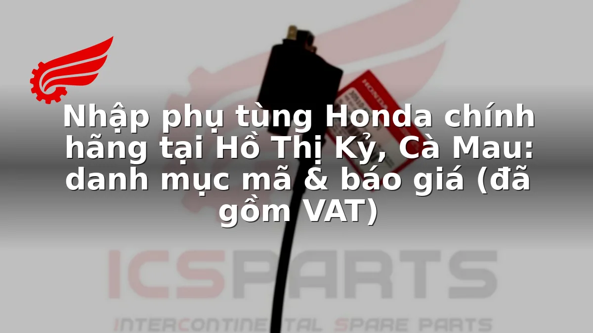 Nhập phụ tùng Honda chính hãng tại Hồ Thị Kỷ, Cà Mau: danh mục mã & báo giá (đã gồm VAT)