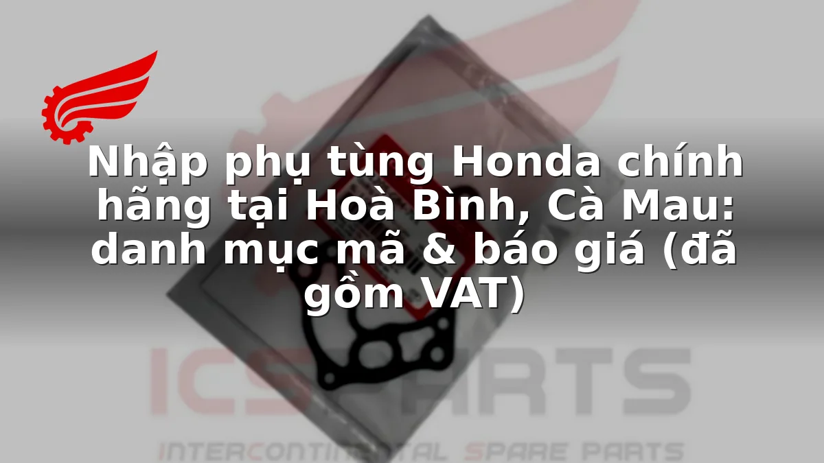 Nhập phụ tùng Honda chính hãng tại Hoà Bình, Cà Mau: danh mục mã & báo giá (đã gồm VAT)