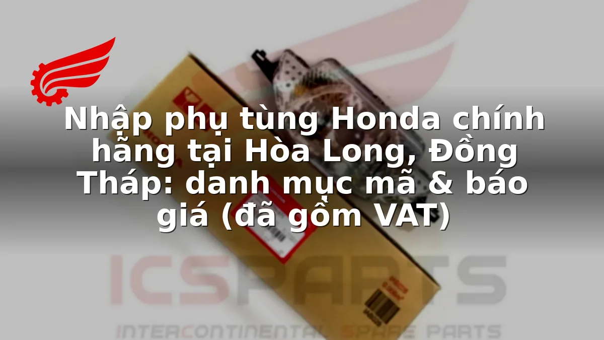 Nhập phụ tùng Honda chính hãng tại Hòa Long, Đồng Tháp: danh mục mã & báo giá (đã gồm VAT)