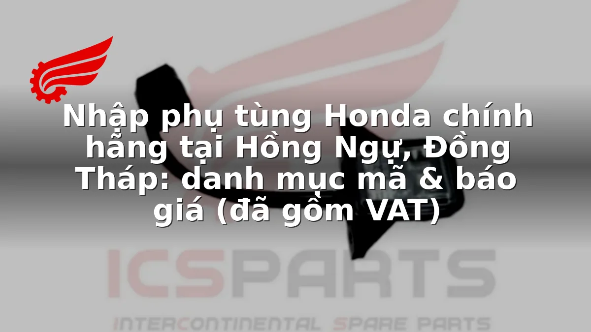 Nhập phụ tùng Honda chính hãng tại Hồng Ngự, Đồng Tháp: danh mục mã & báo giá (đã gồm VAT)