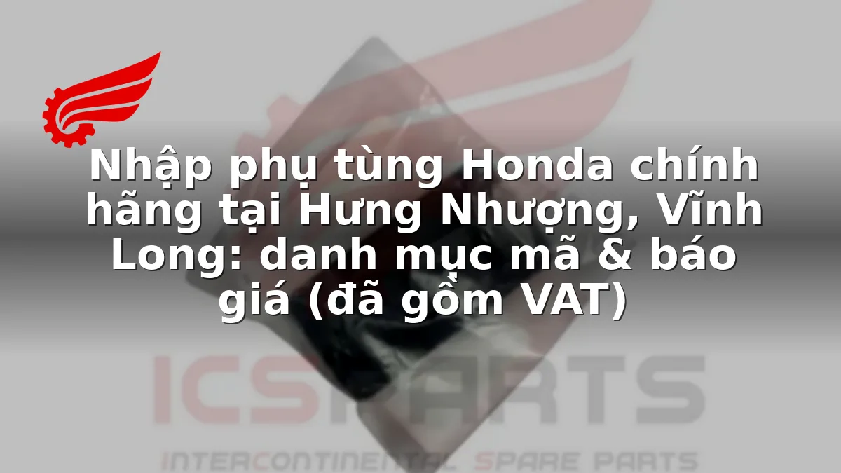 Nhập phụ tùng Honda chính hãng tại Hưng Nhượng, Vĩnh Long: danh mục mã & báo giá (đã gồm VAT)