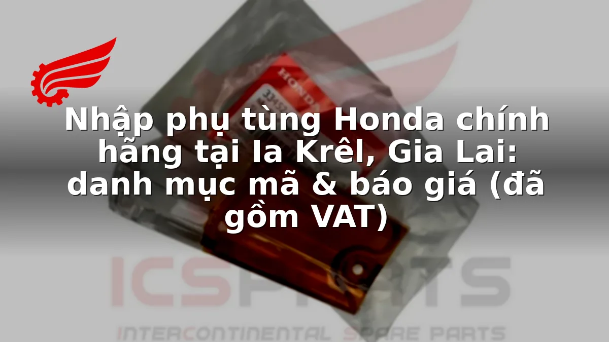 Nhập phụ tùng Honda chính hãng tại Ia Krêl, Gia Lai: danh mục mã & báo giá (đã gồm VAT)