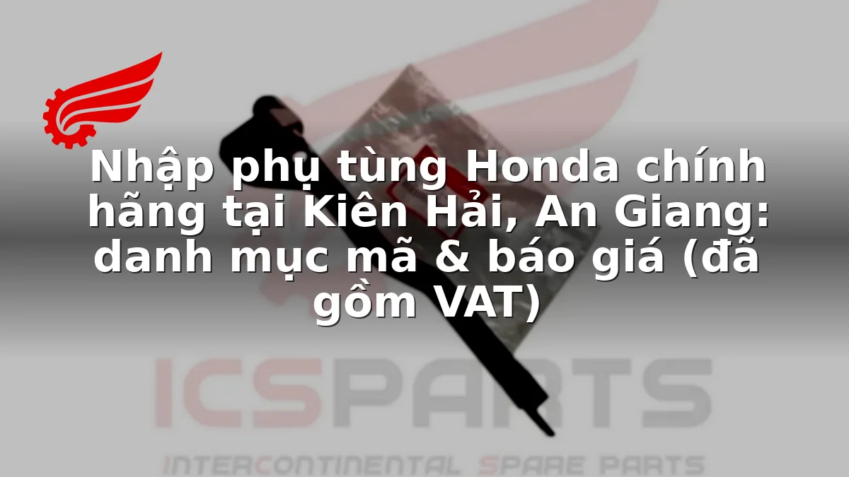 Nhập phụ tùng Honda chính hãng tại Kiên Hải, An Giang: danh mục mã & báo giá (đã gồm VAT)