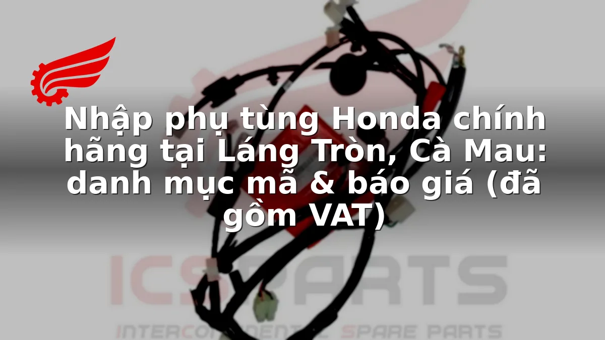 Nhập phụ tùng Honda chính hãng tại Láng Tròn, Cà Mau: danh mục mã & báo giá (đã gồm VAT)