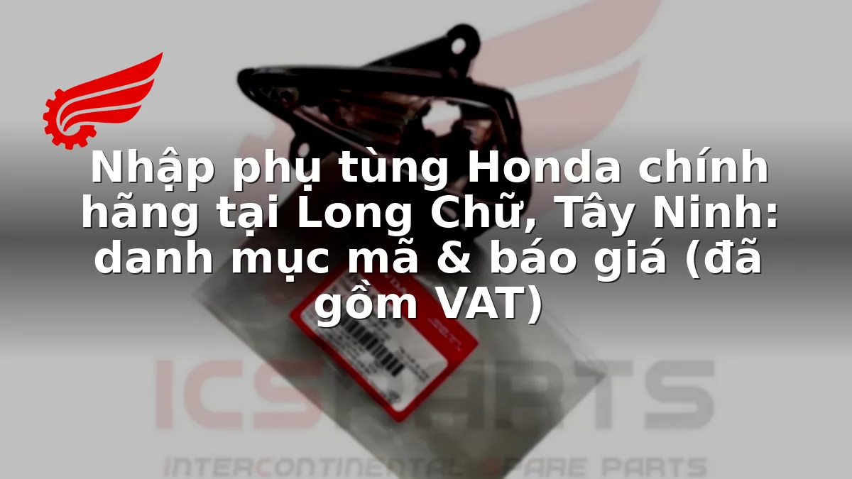 Nhập phụ tùng Honda chính hãng tại Long Chữ, Tây Ninh: danh mục mã & báo giá (đã gồm VAT)