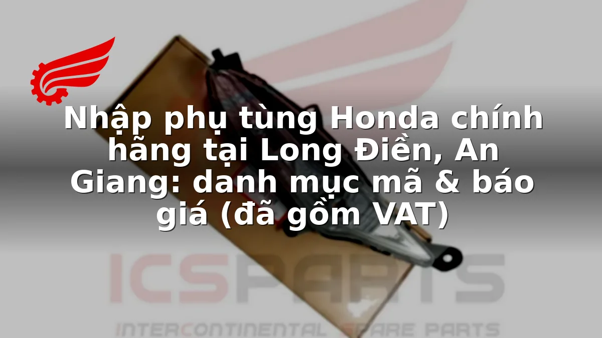 Nhập phụ tùng Honda chính hãng tại Long Điền, An Giang: danh mục mã & báo giá (đã gồm VAT)