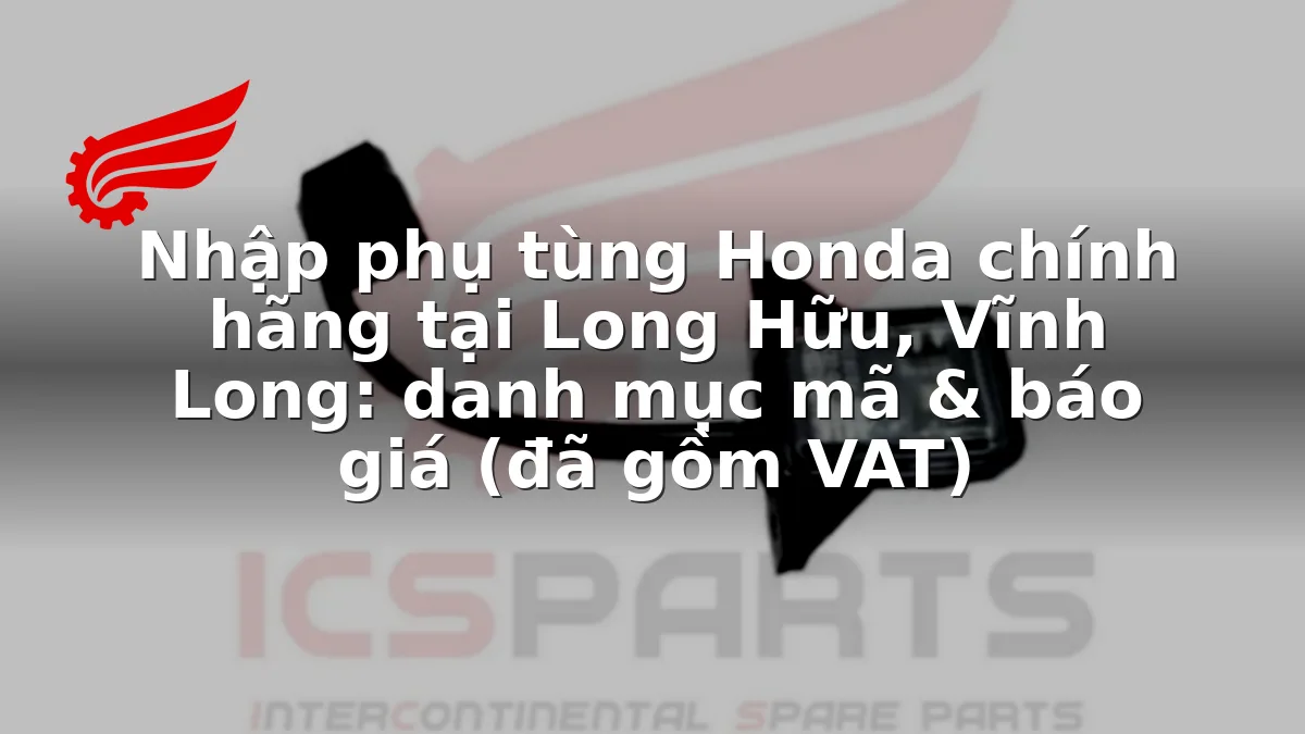 Nhập phụ tùng Honda chính hãng tại Long Hữu, Vĩnh Long: danh mục mã & báo giá (đã gồm VAT)