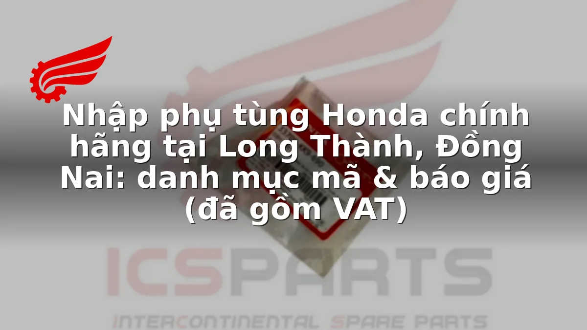 Nhập phụ tùng Honda chính hãng tại Long Thành, Đồng Nai: danh mục mã & báo giá (đã gồm VAT)