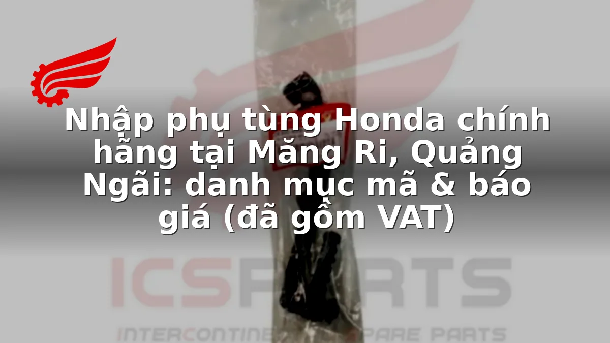 Nhập phụ tùng Honda chính hãng tại Măng Ri, Quảng Ngãi: danh mục mã & báo giá (đã gồm VAT)