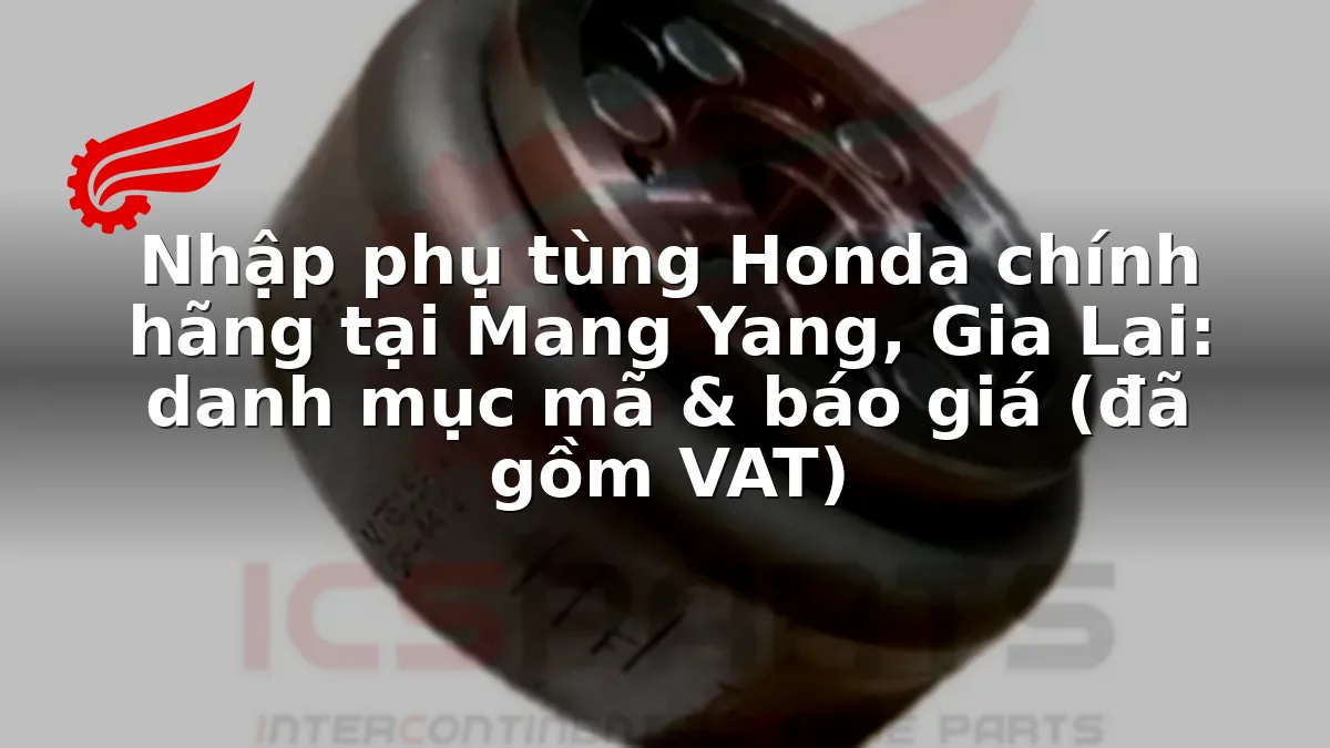 Nhập phụ tùng Honda chính hãng tại Mang Yang, Gia Lai: danh mục mã & báo giá (đã gồm VAT)