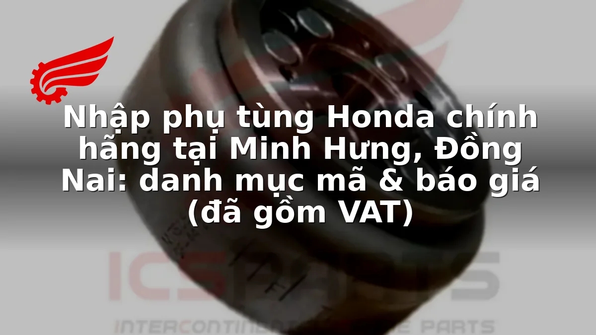 Nhập phụ tùng Honda chính hãng tại Minh Hưng, Đồng Nai: danh mục mã & báo giá (đã gồm VAT)