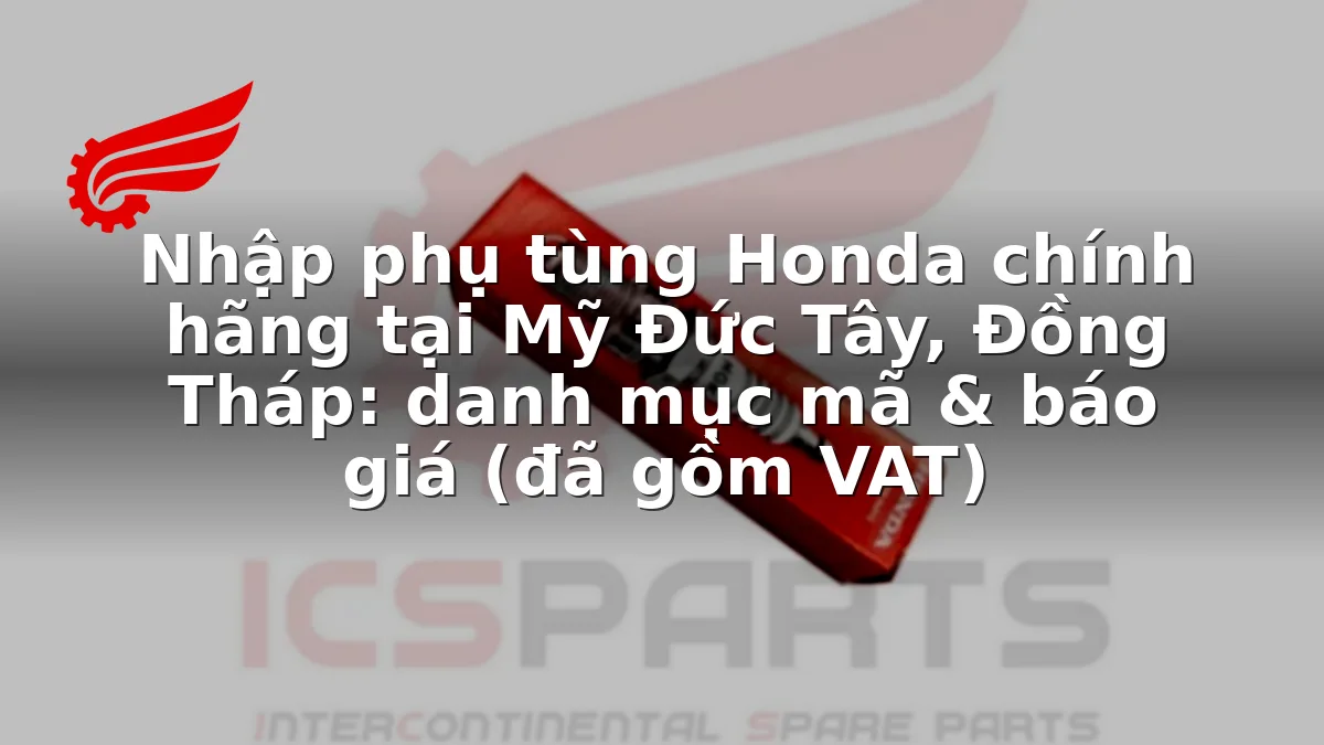 Nhập phụ tùng Honda chính hãng tại Mỹ Đức Tây, Đồng Tháp: danh mục mã & báo giá (đã gồm VAT)