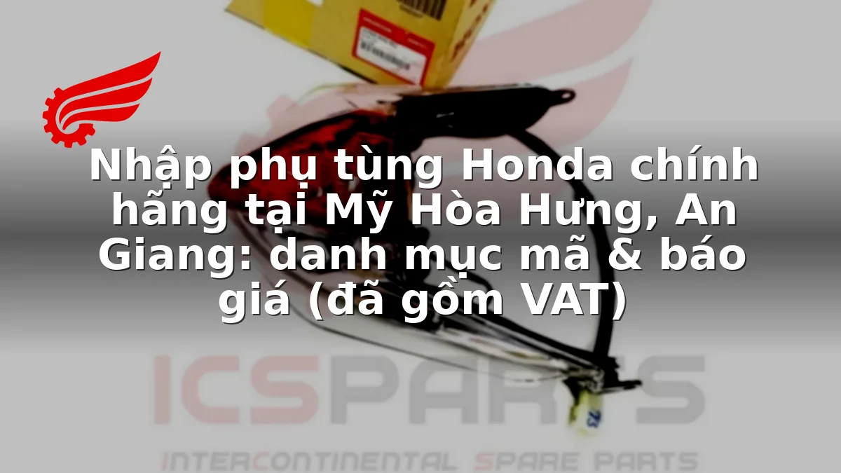 Nhập phụ tùng Honda chính hãng tại Mỹ Hòa Hưng, An Giang: danh mục mã & báo giá (đã gồm VAT)