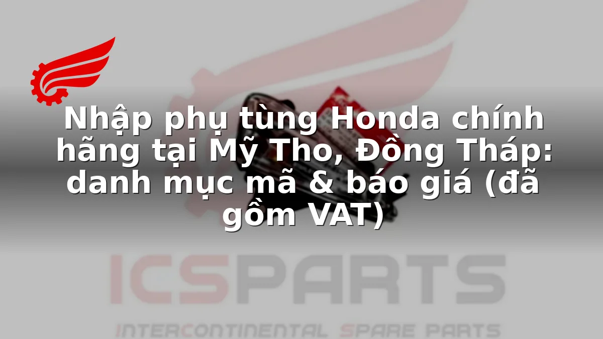 Nhập phụ tùng Honda chính hãng tại Mỹ Tho, Đồng Tháp: danh mục mã & báo giá (đã gồm VAT)