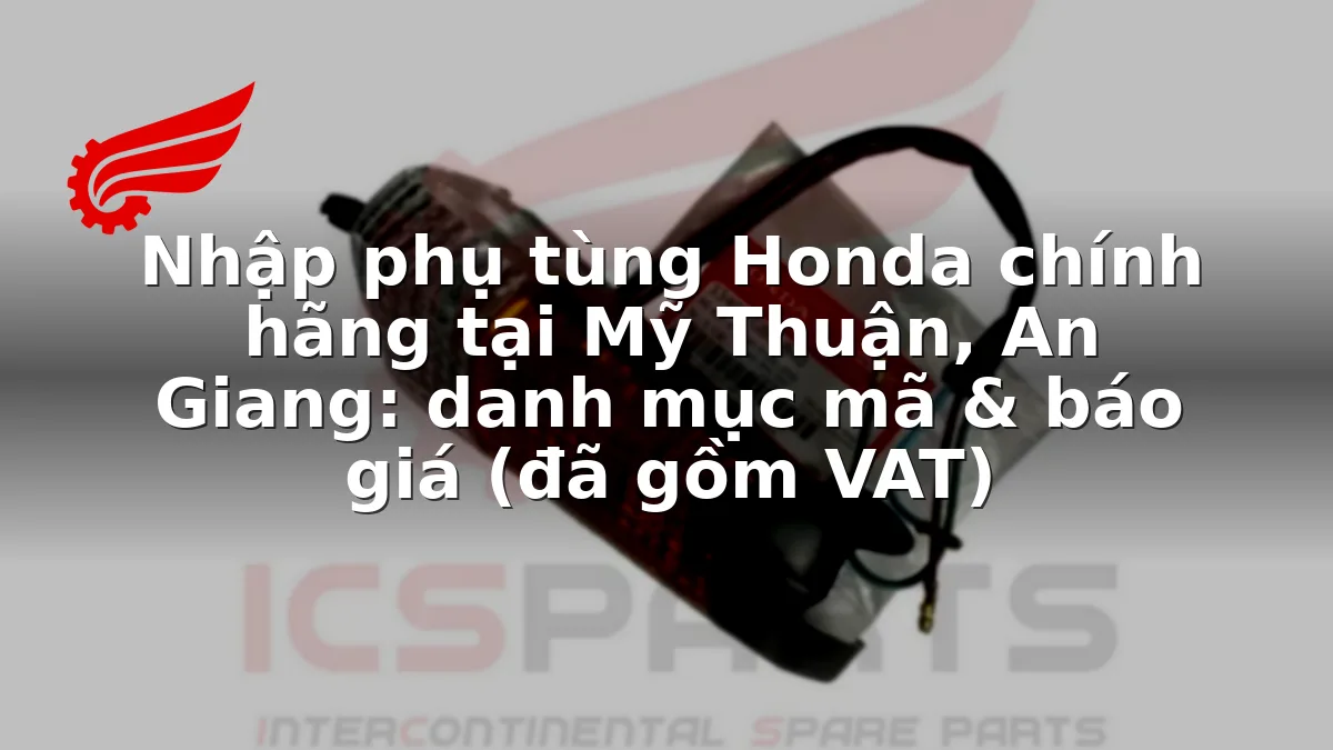 Nhập phụ tùng Honda chính hãng tại Mỹ Thuận, An Giang: danh mục mã & báo giá (đã gồm VAT)