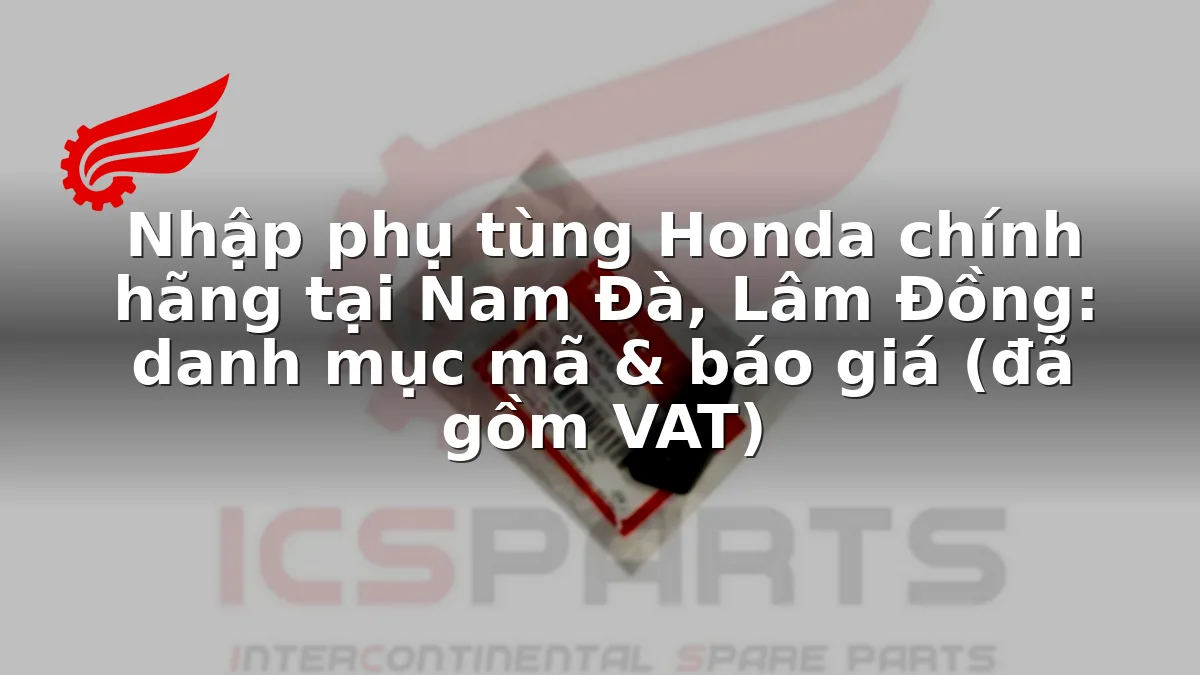Nhập phụ tùng Honda chính hãng tại Nam Đà, Lâm Đồng: danh mục mã & báo giá (đã gồm VAT)