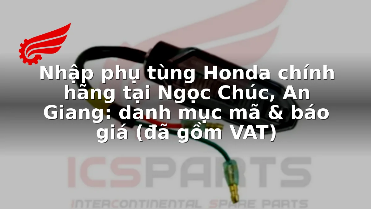 Nhập phụ tùng Honda chính hãng tại Ngọc Chúc, An Giang: danh mục mã & báo giá (đã gồm VAT)