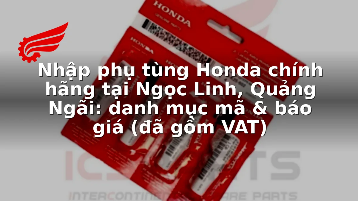 Nhập phụ tùng Honda chính hãng tại Ngọc Linh, Quảng Ngãi: danh mục mã & báo giá (đã gồm VAT)
