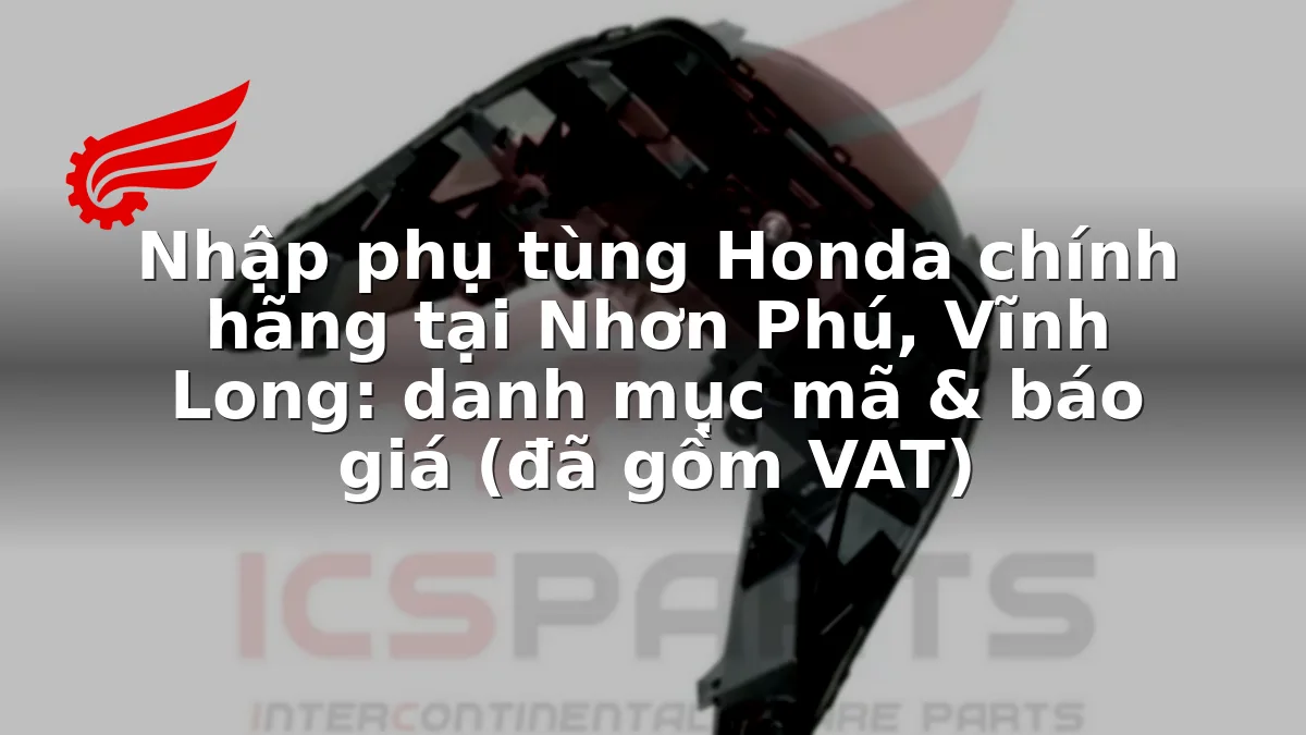 Nhập phụ tùng Honda chính hãng tại Nhơn Phú, Vĩnh Long: danh mục mã & báo giá (đã gồm VAT)