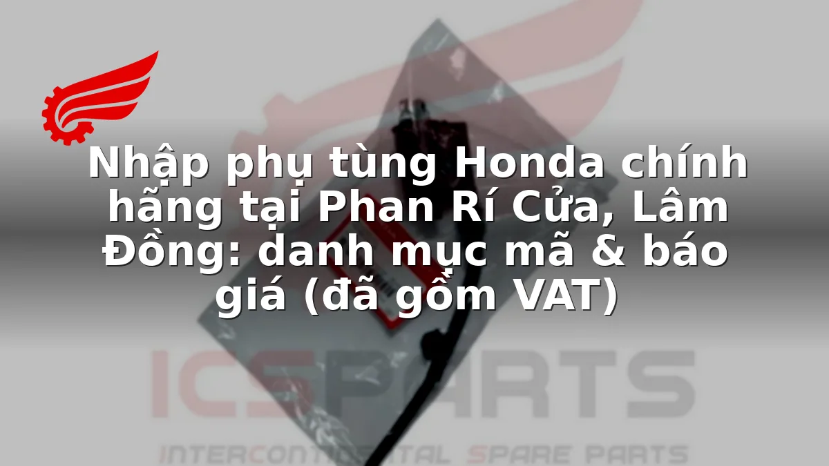 Nhập phụ tùng Honda chính hãng tại Phan Rí Cửa, Lâm Đồng: danh mục mã & báo giá (đã gồm VAT)