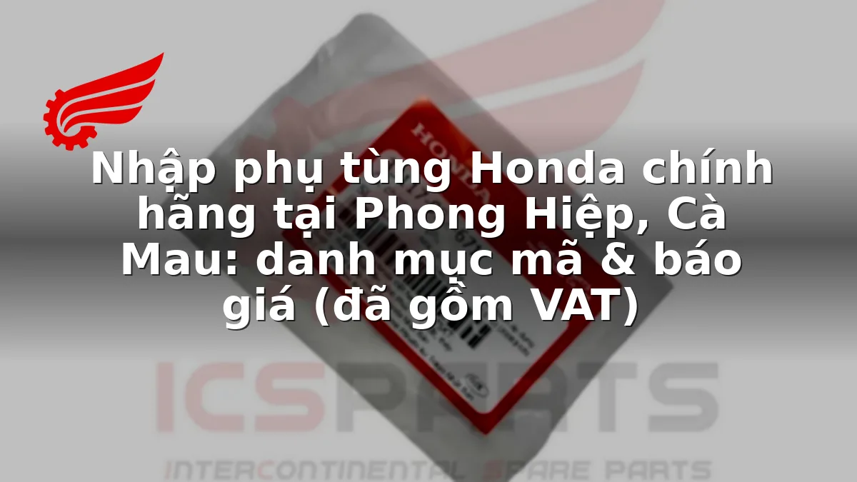 Nhập phụ tùng Honda chính hãng tại Phong Hiệp, Cà Mau: danh mục mã & báo giá (đã gồm VAT)