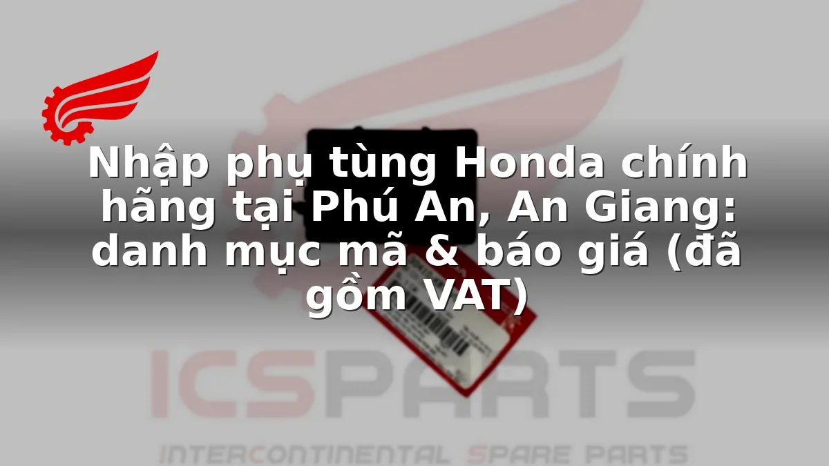 Nhập phụ tùng Honda chính hãng tại Phú An, An Giang: danh mục mã & báo giá (đã gồm VAT)
