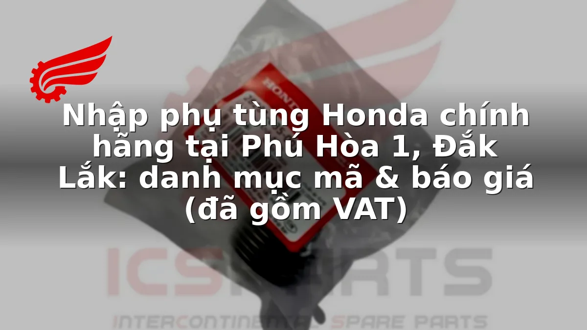 Nhập phụ tùng Honda chính hãng tại Phú Hòa 1, Đắk Lắk: danh mục mã & báo giá (đã gồm VAT)