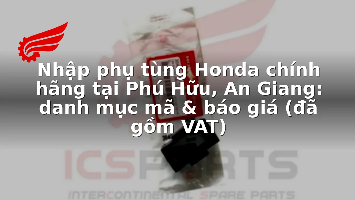 Nhập phụ tùng Honda chính hãng tại Phú Hữu, An Giang: danh mục mã & báo giá (đã gồm VAT)