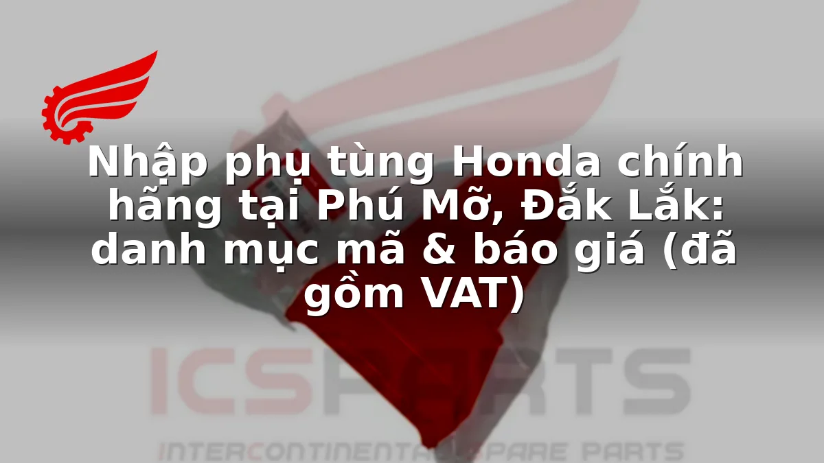 Nhập phụ tùng Honda chính hãng tại Phú Mỡ, Đắk Lắk: danh mục mã & báo giá (đã gồm VAT)