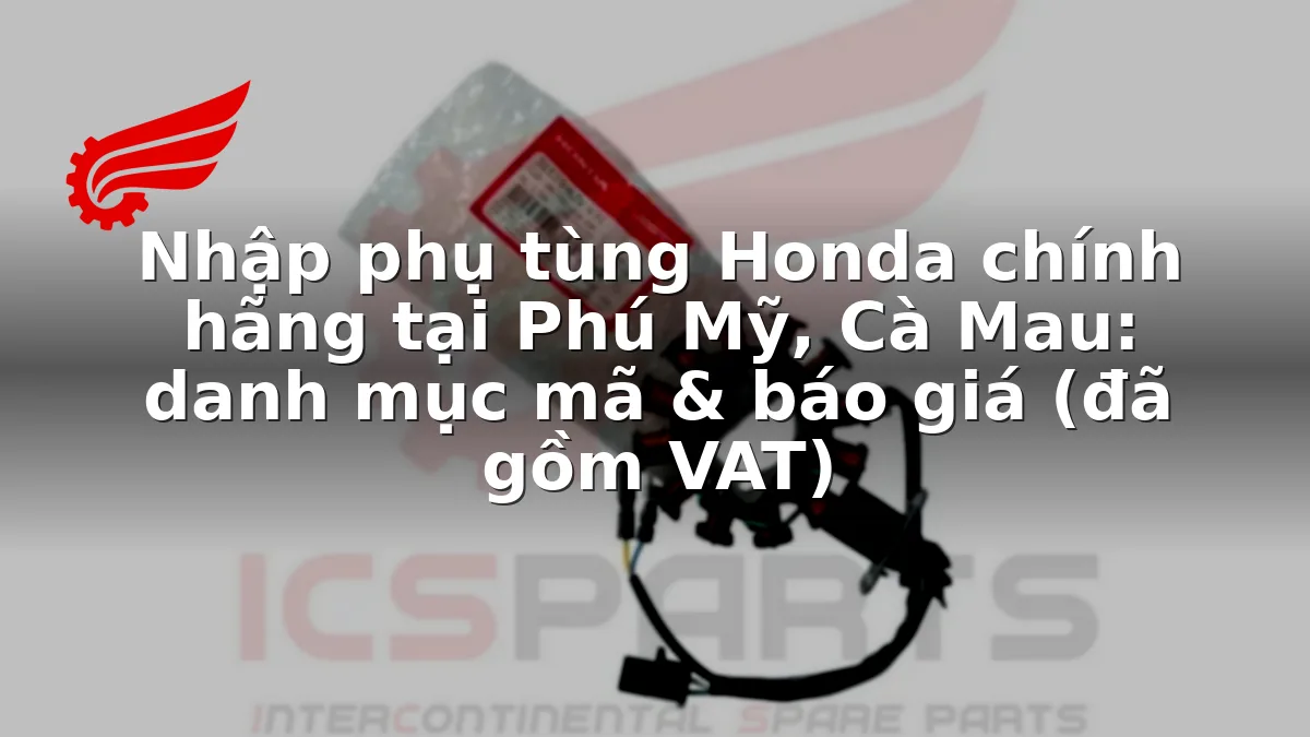 Nhập phụ tùng Honda chính hãng tại Phú Mỹ, Cà Mau: danh mục mã & báo giá (đã gồm VAT)