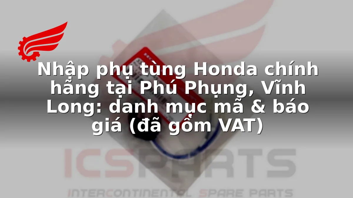 Nhập phụ tùng Honda chính hãng tại Phú Phụng, Vĩnh Long: danh mục mã & báo giá (đã gồm VAT)