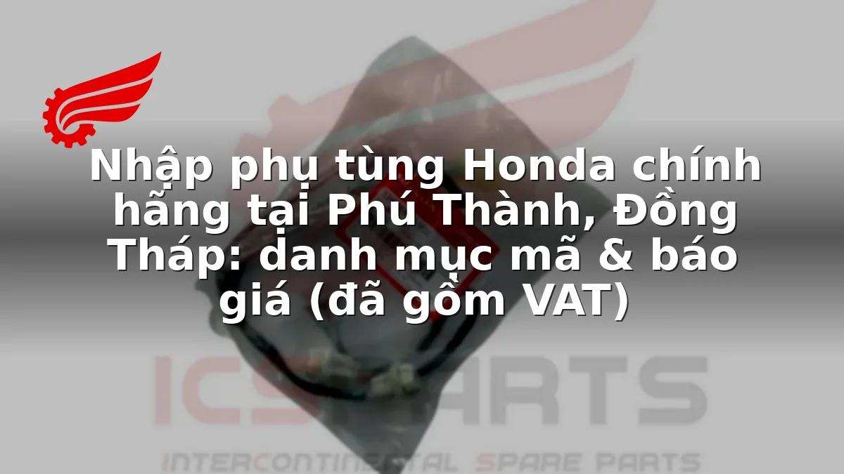 Nhập phụ tùng Honda chính hãng tại Phú Thành, Đồng Tháp: danh mục mã & báo giá (đã gồm VAT)