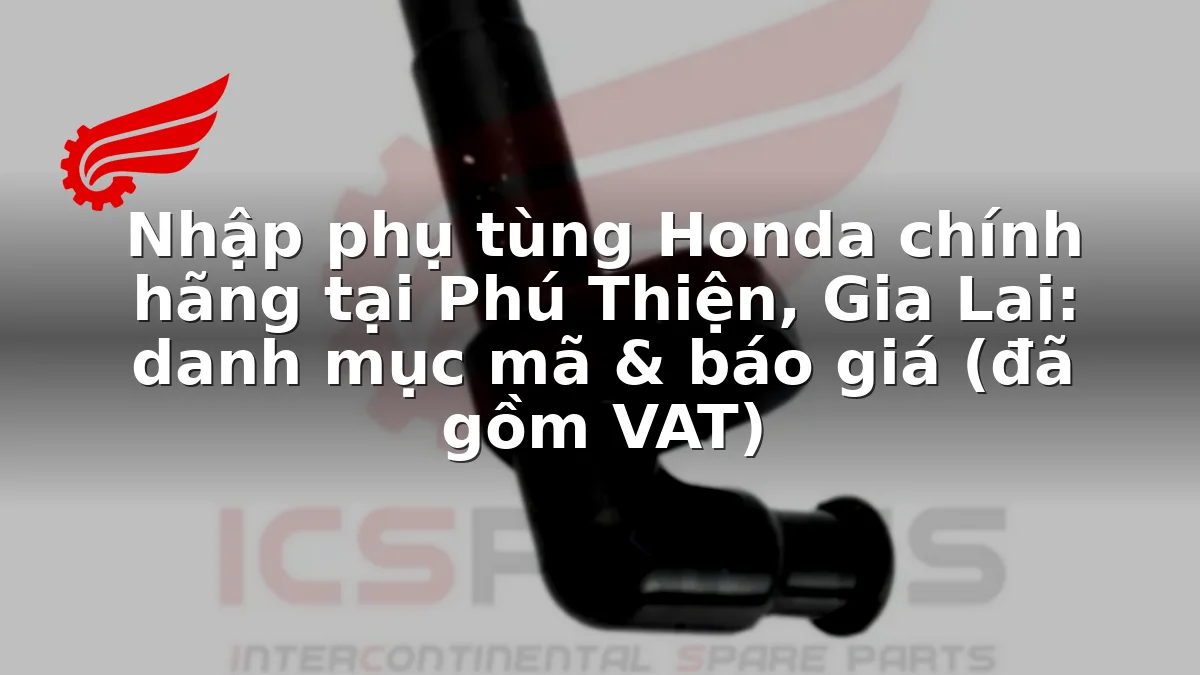 Nhập phụ tùng Honda chính hãng tại Phú Thiện, Gia Lai: danh mục mã & báo giá (đã gồm VAT)